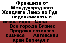 Франшиза от Международного Холдинга Лайф из Гуд - недвижимость и инвестиции › Цена ­ 82 000 - Все города Бизнес » Продажа готового бизнеса   . Алтайский край,Барнаул г.